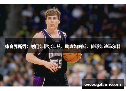 体育界新秀：射门如伊尔迪兹，助攻如帕斯，传球如迪马尔科